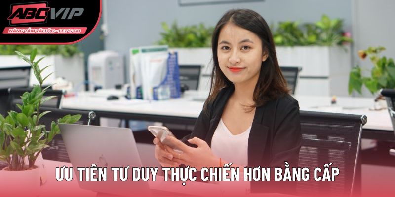 Ưu tiên tư duy thực chiến hơn bằng cấp