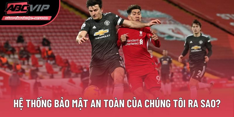 Hệ thống bảo mật an toàn của chúng tôi ra sao?