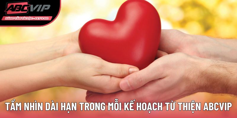 Tầm nhìn dài hạn trong mỗi kế hoạch từ thiện ABCVIP